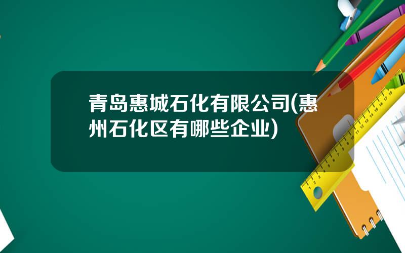 青岛惠城石化有限公司(惠州石化区有哪些企业)