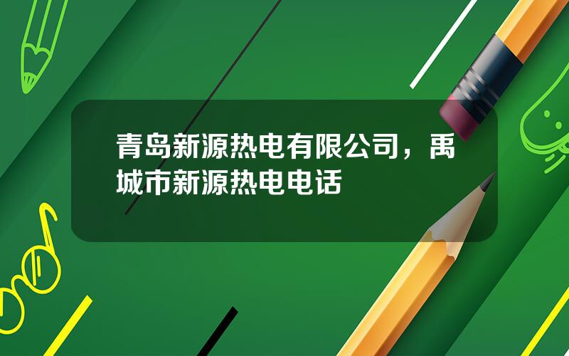 青岛新源热电有限公司，禹城市新源热电电话