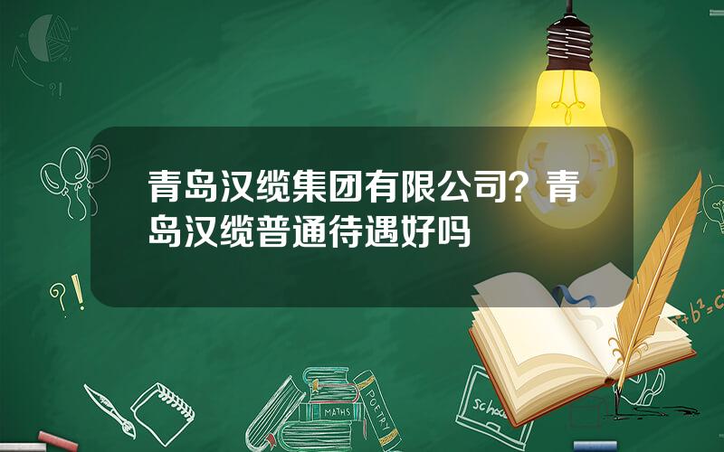 青岛汉缆集团有限公司？青岛汉缆普通待遇好吗
