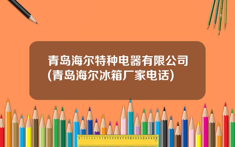 青岛海尔特种电器有限公司(青岛海尔冰箱厂家电话)