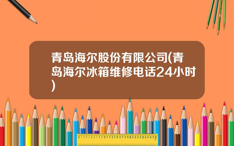 青岛海尔股份有限公司(青岛海尔冰箱维修电话24小时)