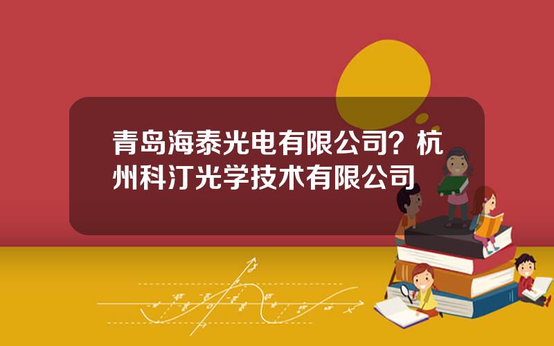 青岛海泰光电有限公司？杭州科汀光学技术有限公司
