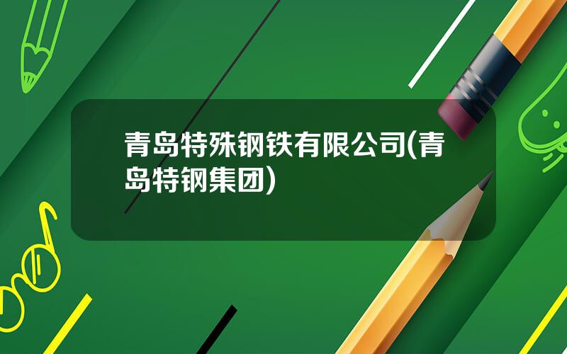青岛特殊钢铁有限公司(青岛特钢集团)