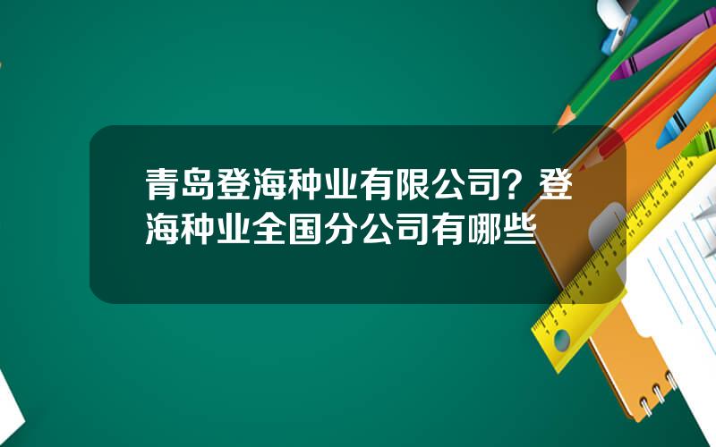 青岛登海种业有限公司？登海种业全国分公司有哪些
