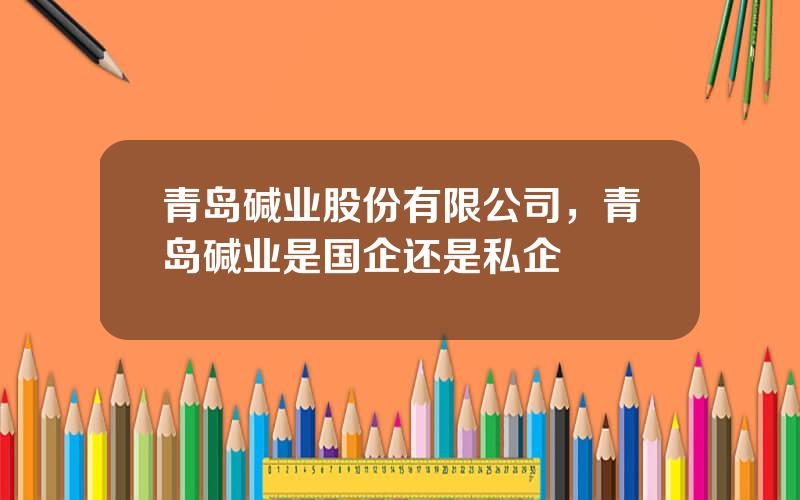 青岛碱业股份有限公司，青岛碱业是国企还是私企