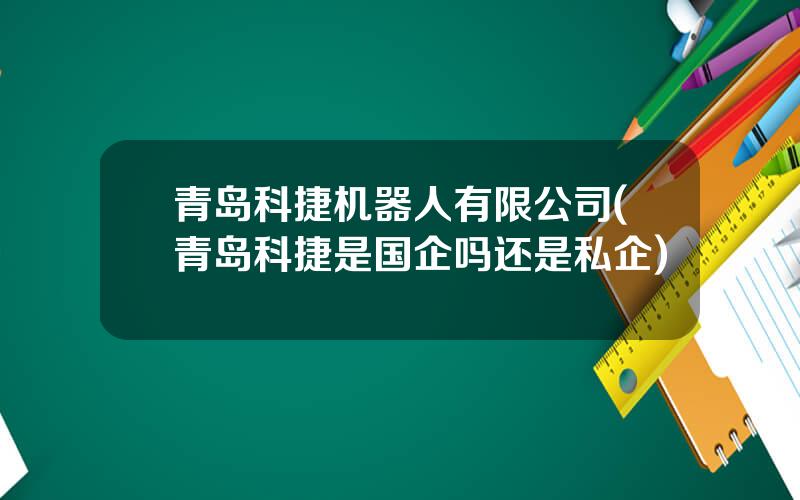 青岛科捷机器人有限公司(青岛科捷是国企吗还是私企)