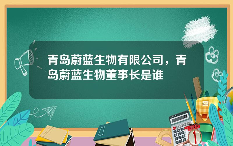 青岛蔚蓝生物有限公司，青岛蔚蓝生物董事长是谁