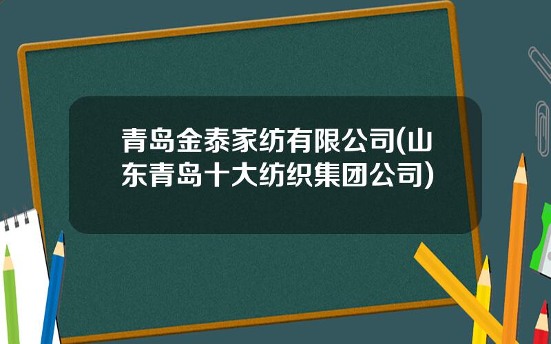青岛金泰家纺有限公司(山东青岛十大纺织集团公司)