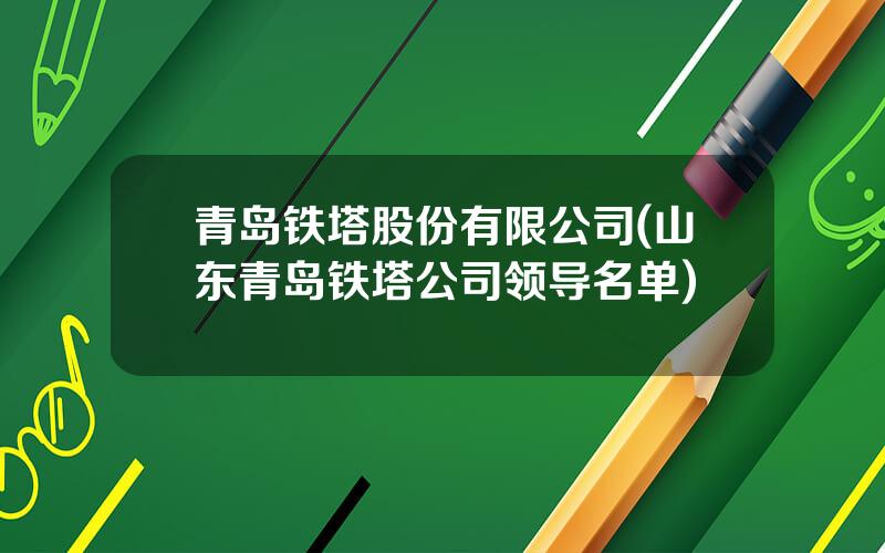 青岛铁塔股份有限公司(山东青岛铁塔公司领导名单)