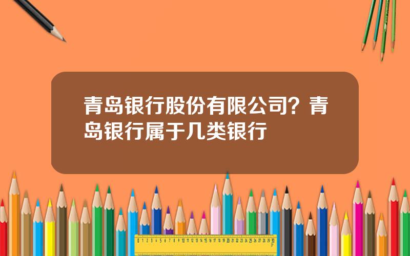 青岛银行股份有限公司？青岛银行属于几类银行
