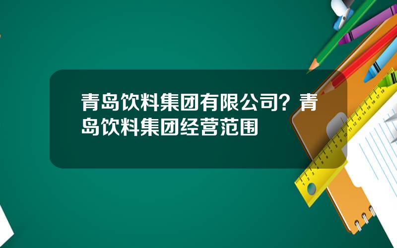 青岛饮料集团有限公司？青岛饮料集团经营范围