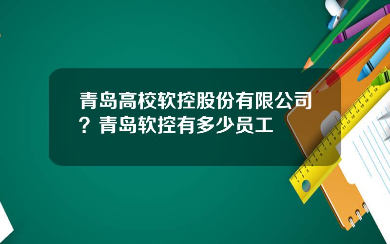 青岛高校软控股份有限公司？青岛软控有多少员工
