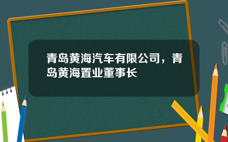 青岛黄海汽车有限公司，青岛黄海置业董事长