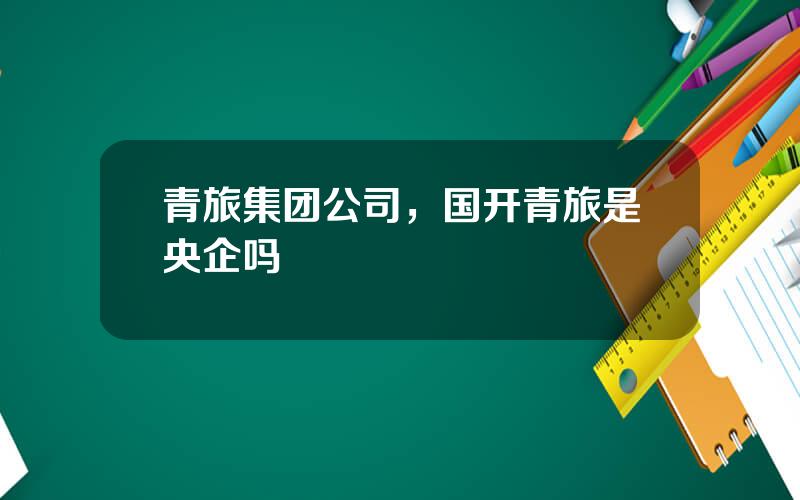 青旅集团公司，国开青旅是央企吗