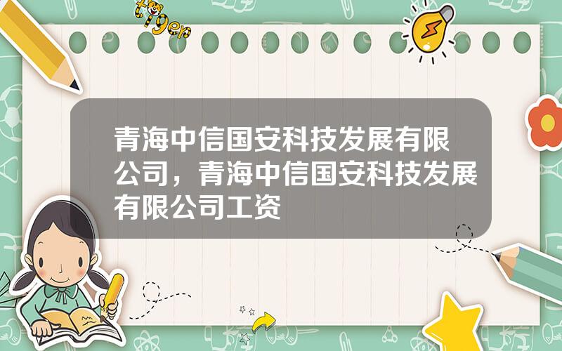 青海中信国安科技发展有限公司，青海中信国安科技发展有限公司工资