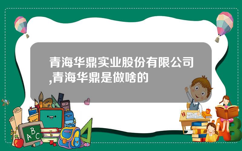 青海华鼎实业股份有限公司,青海华鼎是做啥的