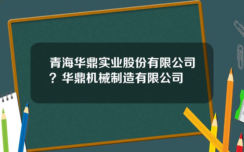 青海华鼎实业股份有限公司？华鼎机械制造有限公司