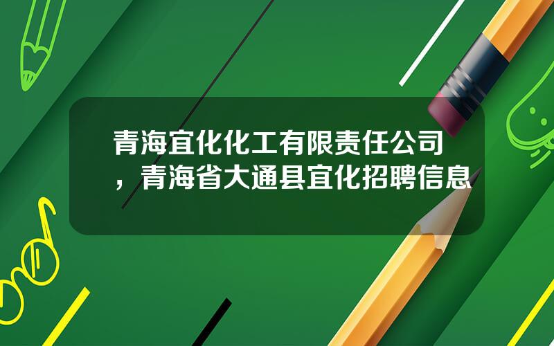 青海宜化化工有限责任公司，青海省大通县宜化招聘信息