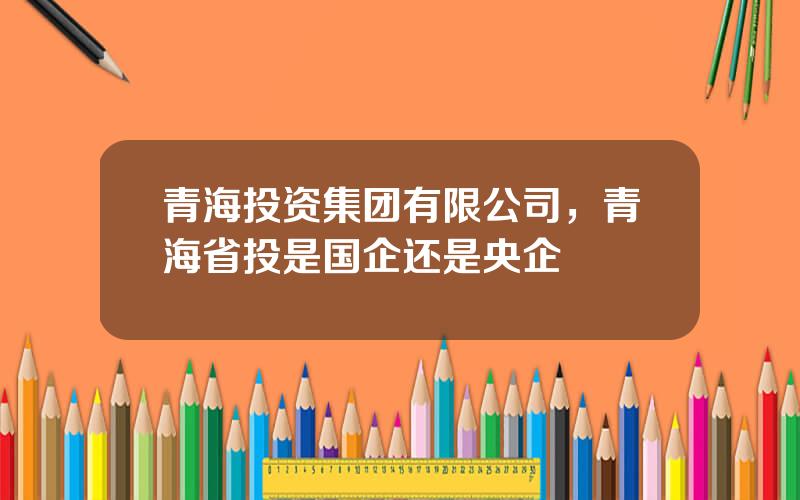 青海投资集团有限公司，青海省投是国企还是央企