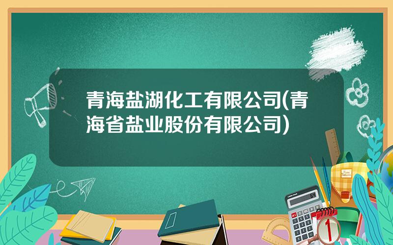 青海盐湖化工有限公司(青海省盐业股份有限公司)