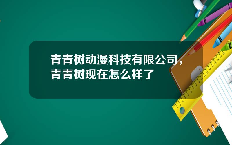 青青树动漫科技有限公司，青青树现在怎么样了