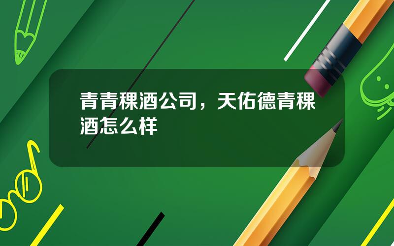 青青稞酒公司，天佑德青稞酒怎么样