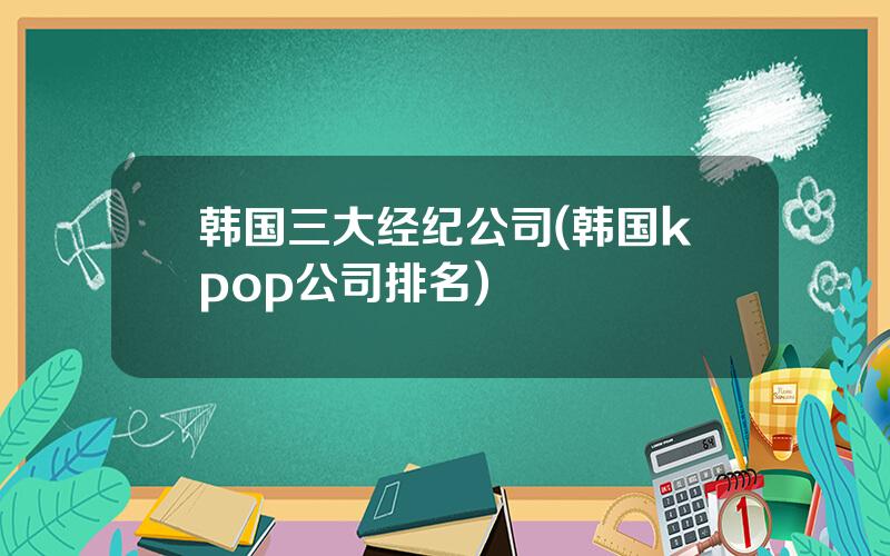韩国三大经纪公司(韩国kpop公司排名)