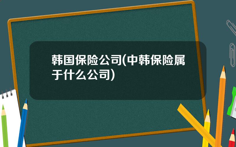 韩国保险公司(中韩保险属于什么公司)