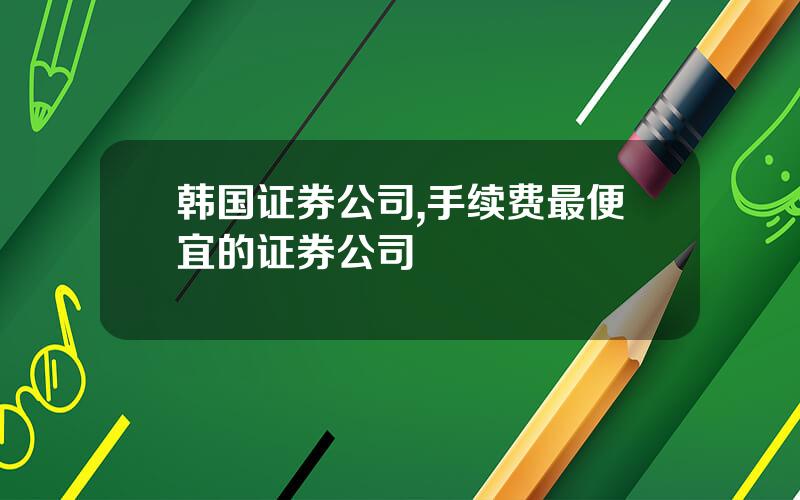 韩国证券公司,手续费最便宜的证券公司