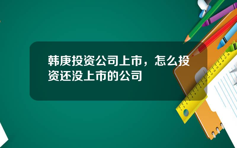 韩庚投资公司上市，怎么投资还没上市的公司