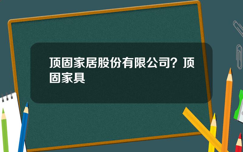 顶固家居股份有限公司？顶固家具