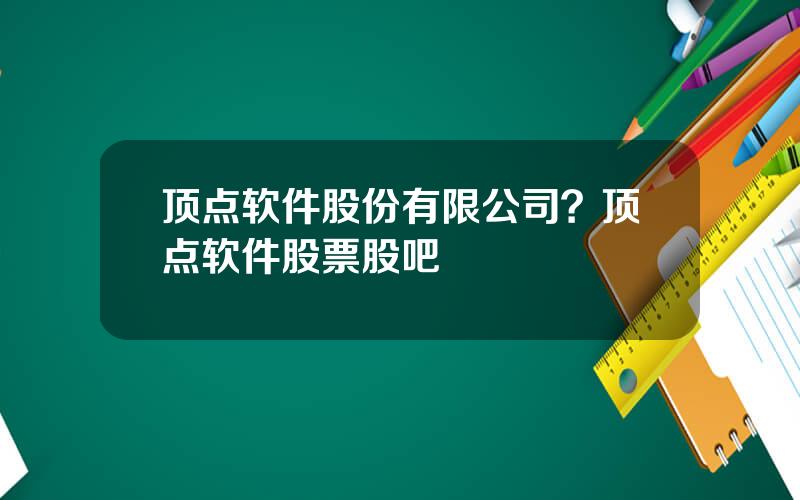 顶点软件股份有限公司？顶点软件股票股吧