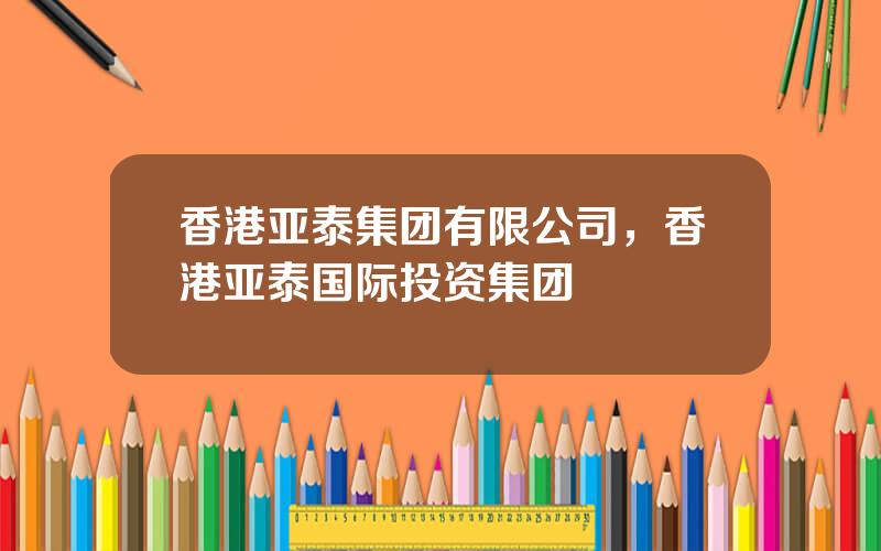 香港亚泰集团有限公司，香港亚泰国际投资集团