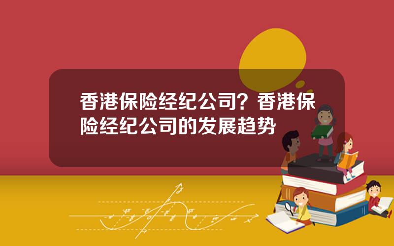 香港保险经纪公司？香港保险经纪公司的发展趋势
