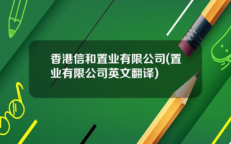 香港信和置业有限公司(置业有限公司英文翻译)