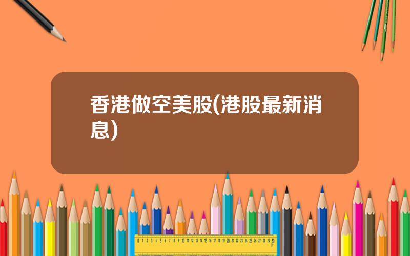 香港做空美股(港股最新消息)