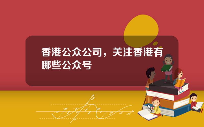 香港公众公司，关注香港有哪些公众号