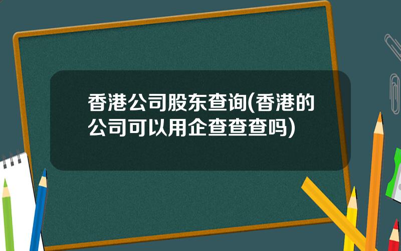 香港公司股东查询(香港的公司可以用企查查查吗)