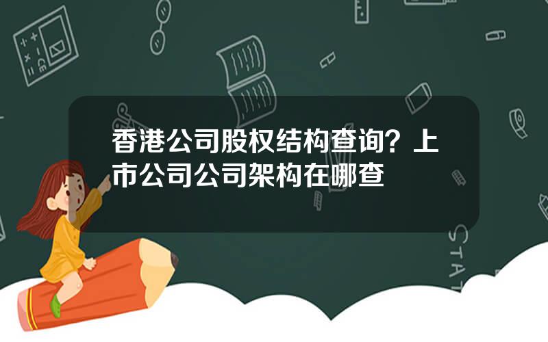 香港公司股权结构查询？上市公司公司架构在哪查