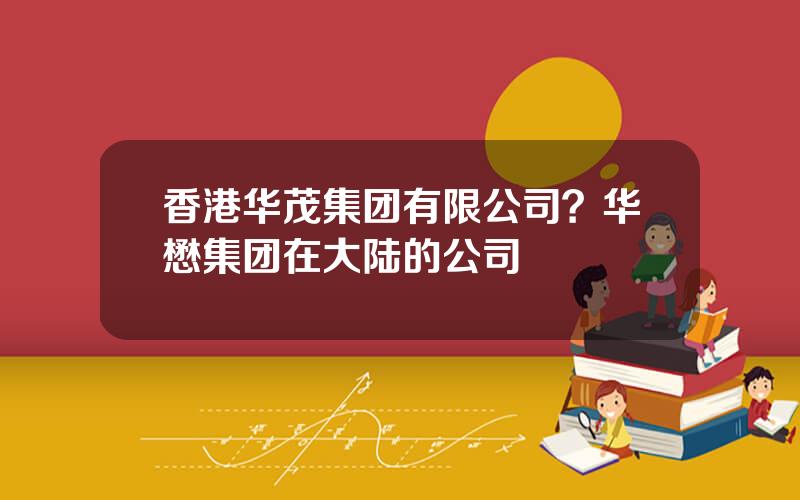 香港华茂集团有限公司？华懋集团在大陆的公司