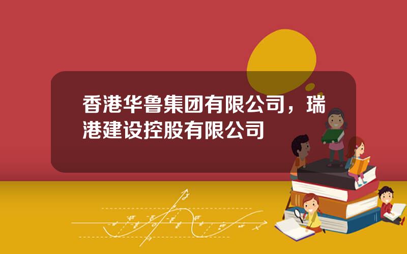 香港华鲁集团有限公司，瑞港建设控股有限公司