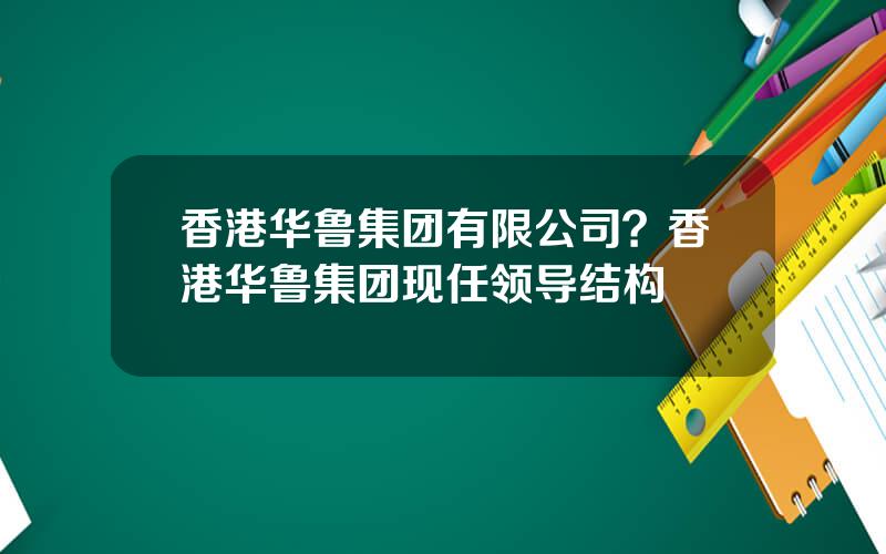 香港华鲁集团有限公司？香港华鲁集团现任领导结构