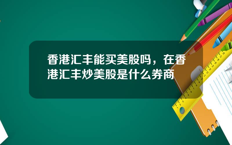 香港汇丰能买美股吗，在香港汇丰炒美股是什么券商