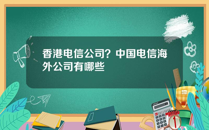 香港电信公司？中国电信海外公司有哪些