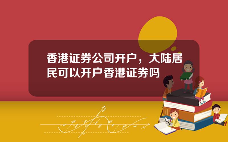 香港证券公司开户，大陆居民可以开户香港证券吗