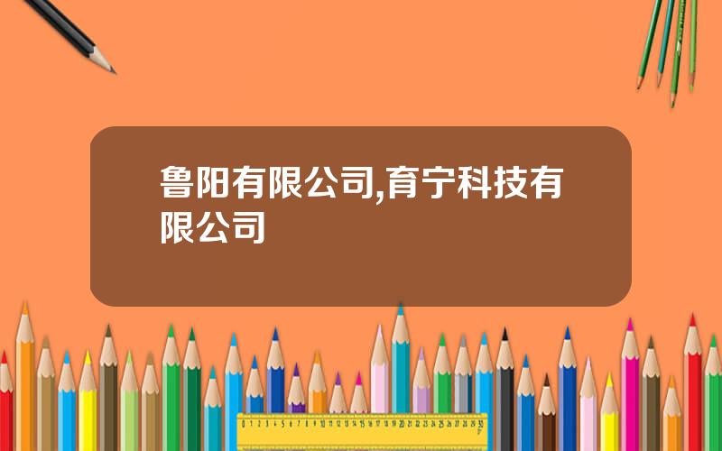 鲁阳有限公司,育宁科技有限公司
