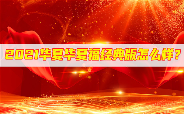 2021华夏福经典版怎么样-有哪些优势-会坑吗-_1