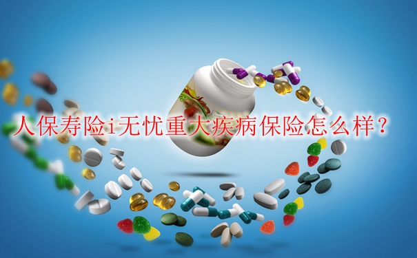 人保寿险i无忧重大疾病保险怎么样？值不值买？一年交多少钱？