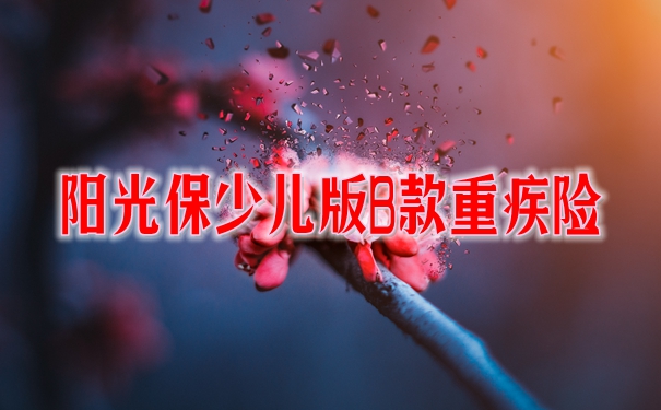 阳光保少儿版B款重疾险保什么？有什么优缺点？值得购买？