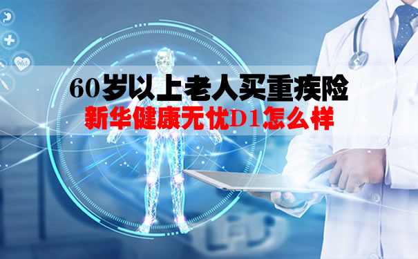 60岁以上老人买重疾险！新华健康无忧D1多少钱一年？案例